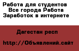 Работа для студентов  - Все города Работа » Заработок в интернете   . Дагестан респ.